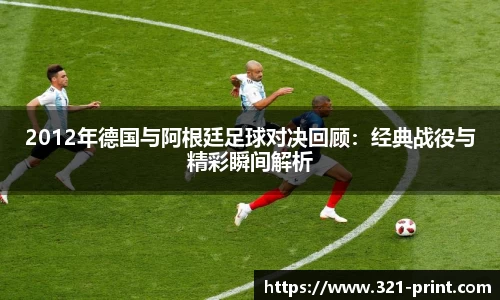 2012年德国与阿根廷足球对决回顾：经典战役与精彩瞬间解析